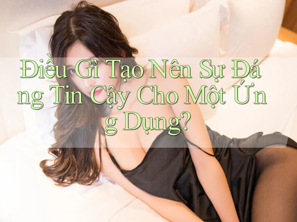 Điều Gì Tạo Nên Sự Đáng Tin Cậy Cho Một Ứng Dụng?