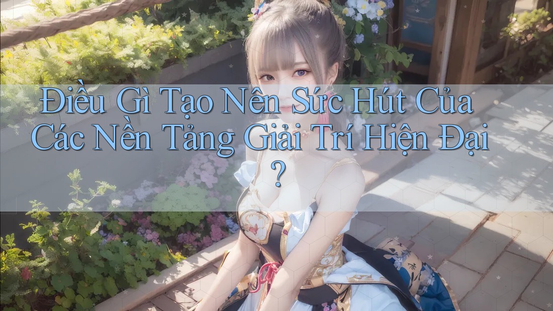 Điều Gì Tạo Nên Sức Hút Của Các Nền Tảng Giải Trí Hiện Đại? Điều Gì Tạo Nên Sức Hút Của Các Nền Tảng Giải Trí Hiện Đại?
