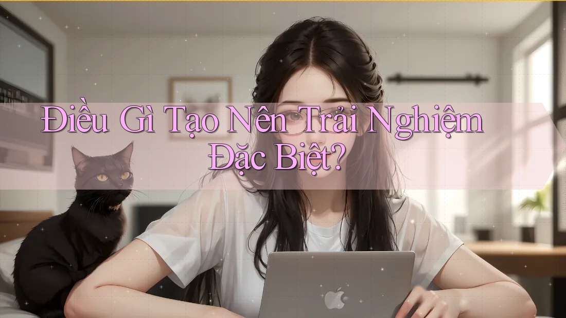 Điều Gì Tạo Nên Trải Nghiệm Đặc Biệt?