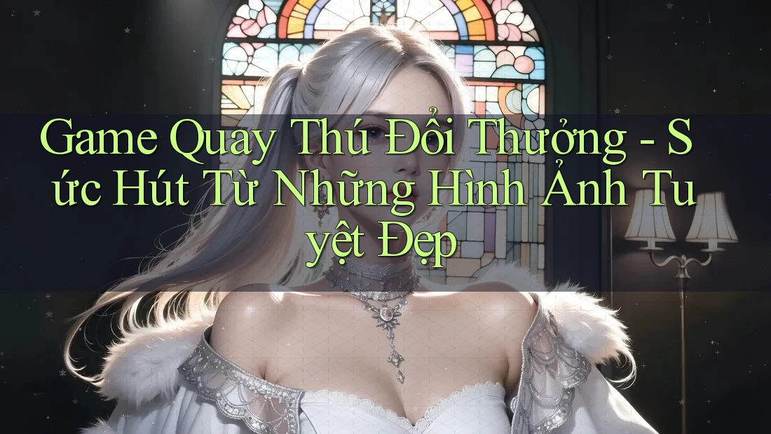 Game Quay Thú Đổi Thưởng - Sức Hút Từ Những Hình Ảnh Tuyệt Đẹp Game Quay Thú Đổi Thưởng - Sức Hút Từ Những Hình Ảnh Tuyệt Đẹp