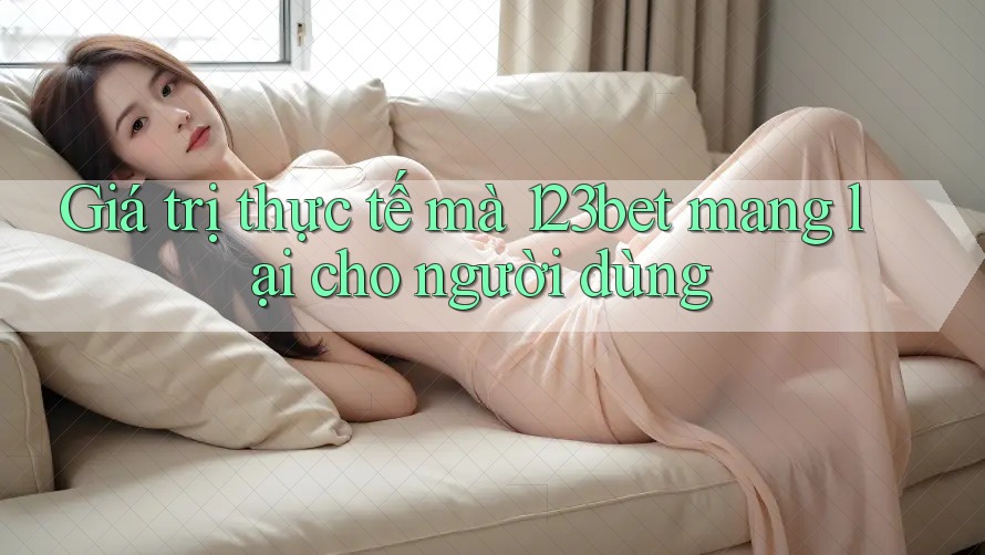 Giá trị thực tế mà 123bet mang lại cho người dùng