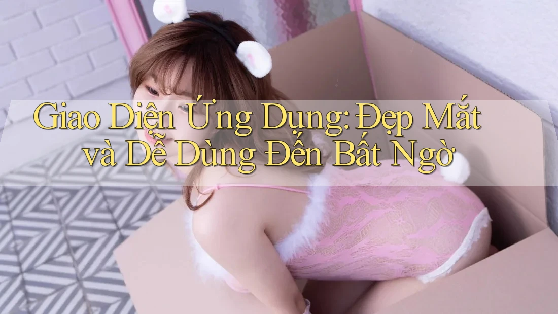 Giao Diện Ứng Dụng: Đẹp Mắt và Dễ Dùng Đến Bất Ngờ