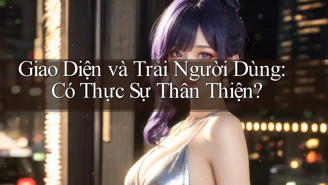 Giao Diện và Trải Người Dùng: Có Thực Sự Thân Thiện?