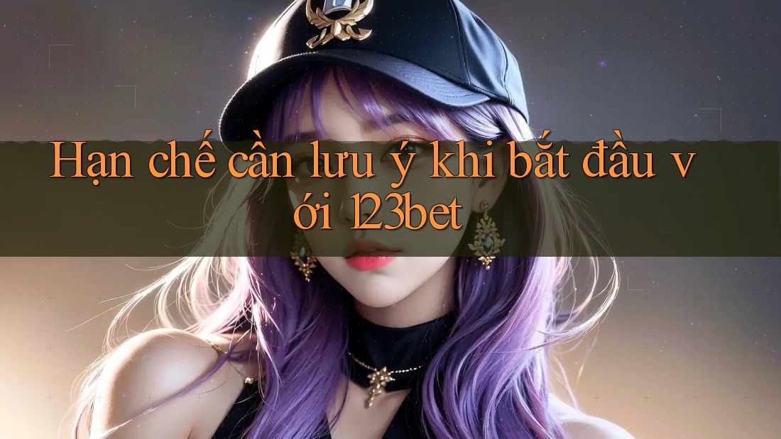 Hạn chế cần lưu ý khi bắt đầu với 123bet