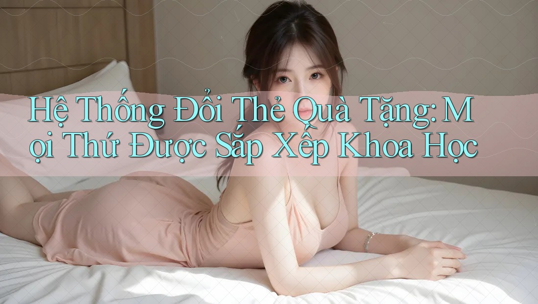 Hệ Thống Đổi Thẻ Quà Tặng: Mọi Thứ Được Sắp Xếp Khoa Học