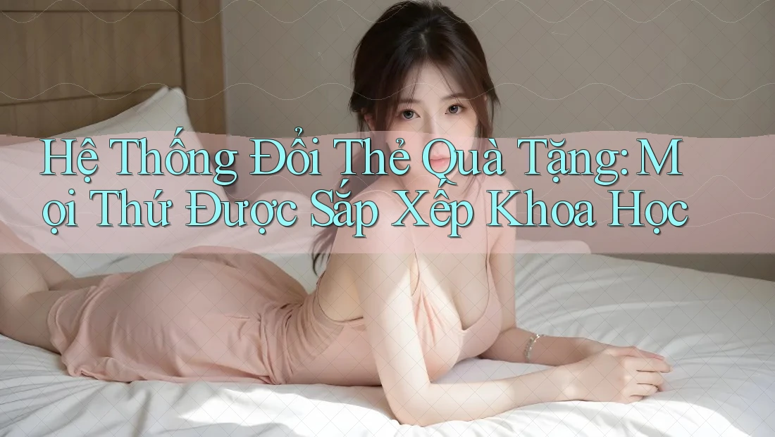 Hệ Thống Đổi Thẻ Quà Tặng: Mọi Thứ Được Sắp Xếp Khoa Học