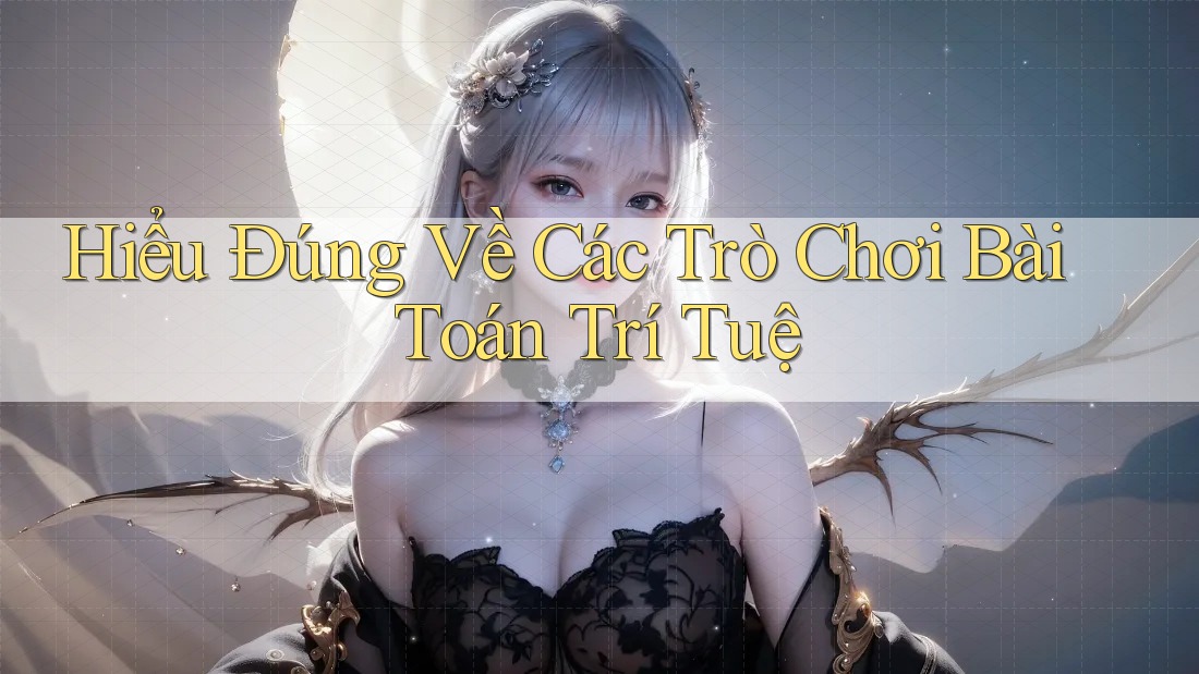 Hiểu Đúng Về Các Trò Chơi Bài Toán Trí Tuệ
