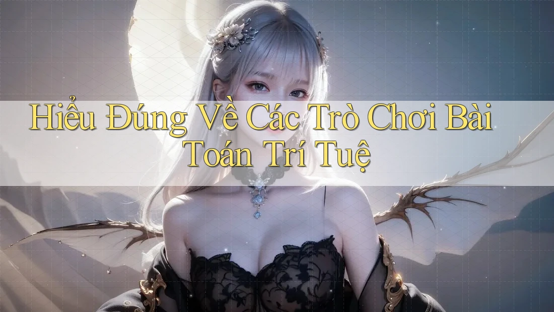Hiểu Đúng Về Các Trò Chơi Bài Toán Trí Tuệ