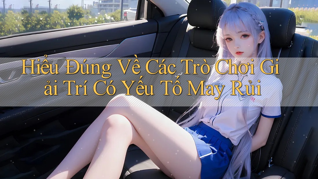 Hiểu Đúng Về Các Trò Chơi Giải Trí Có Yếu Tố May Rủi Hiểu Đúng Về Các Trò Chơi Giải Trí Có Yếu Tố May Rủi