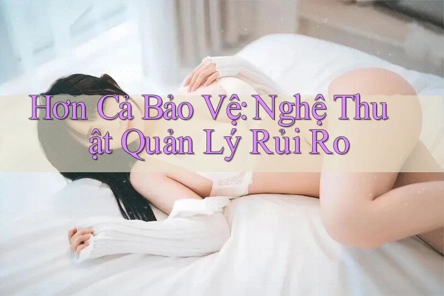 Hơn Cả Bảo Vệ: Nghệ Thuật Quản Lý Rủi Ro