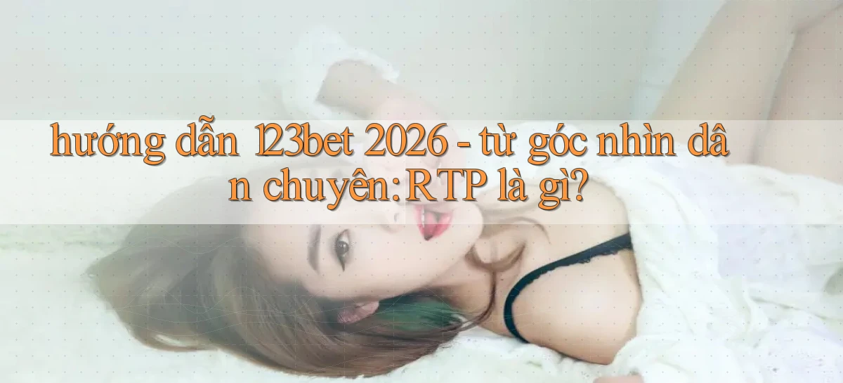 hướng dẫn 123bet 2026   từ góc nhìn dân chuyên RTP là gì