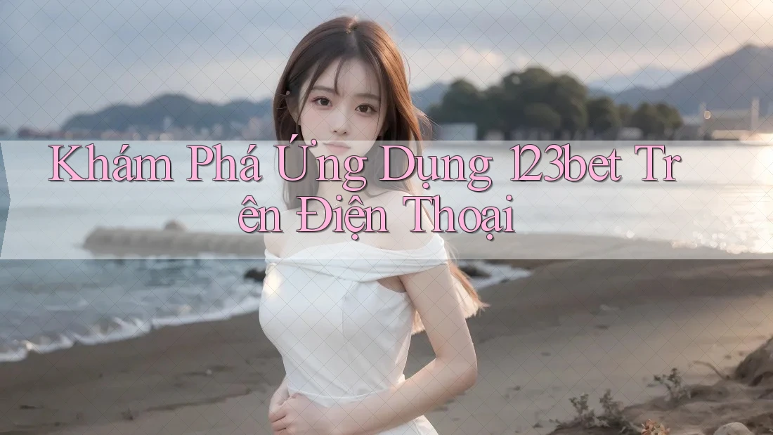 Khám Phá Ứng Dụng 123bet Trên Điện Thoại