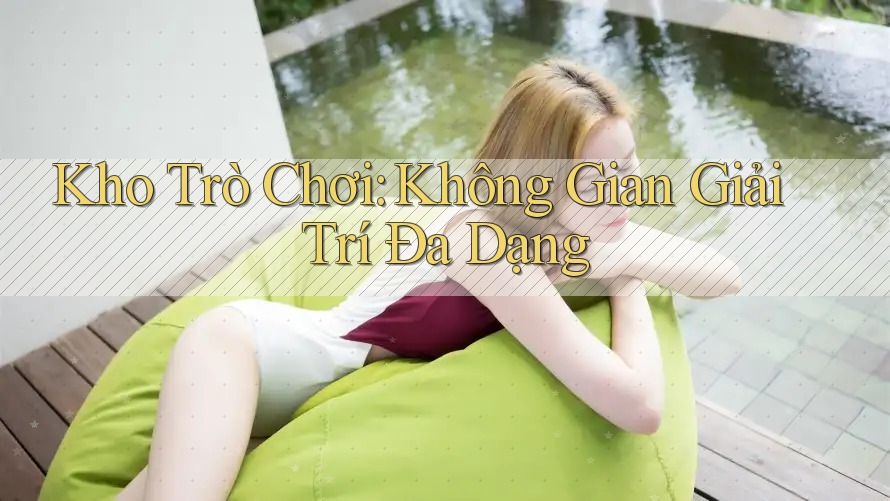 Kho Trò Chơi: Không Gian Giải Trí Đa Dạng