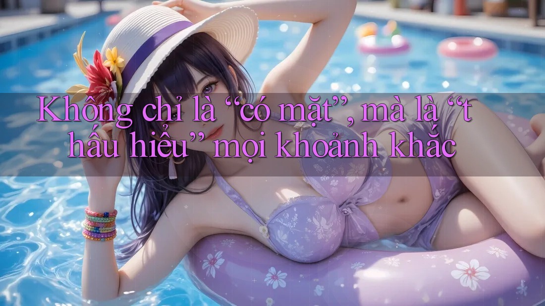 Không chỉ là “có mặt”, mà là “thấu hiểu” mọi khoảnh khắc Không chỉ là “có mặt”, mà là “thấu hiểu” mọi khoảnh khắc