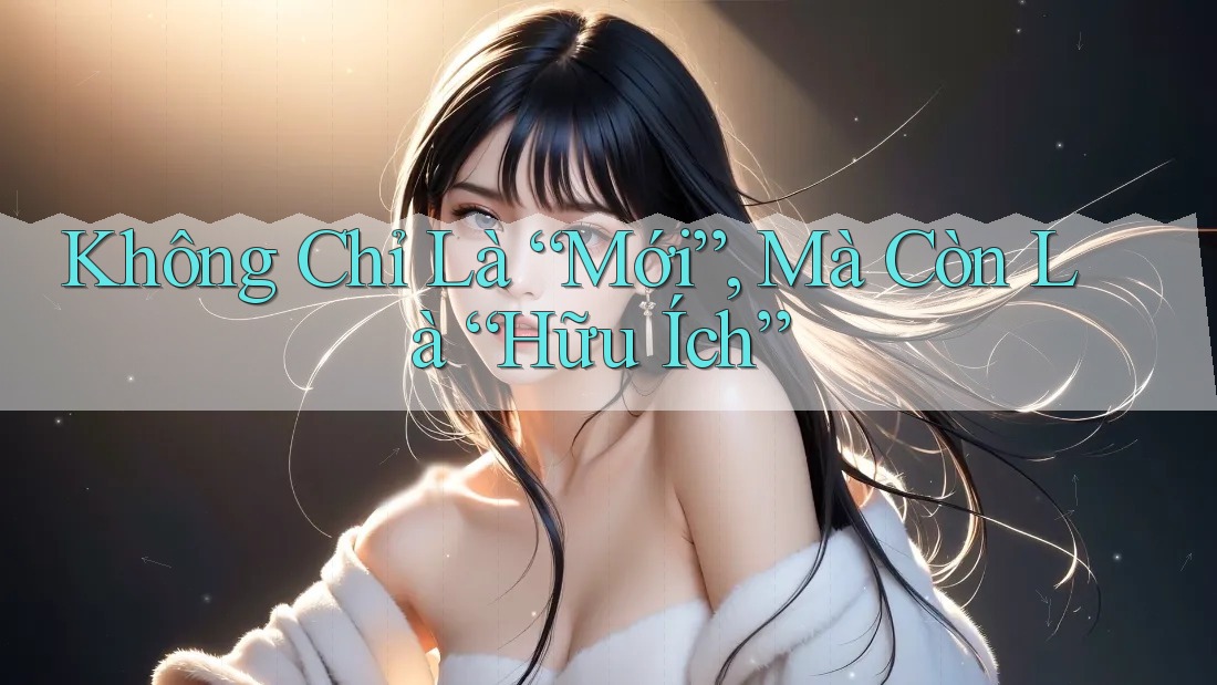 Không Chỉ Là “Mới”, Mà Còn Là “Hữu Ích”