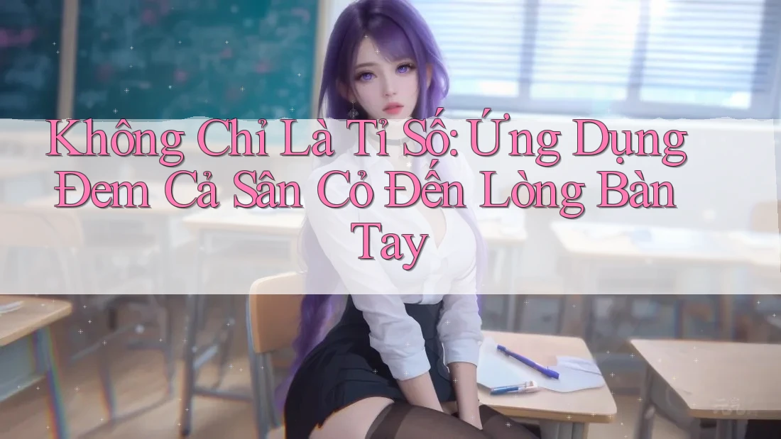 Không Chỉ Là Tỉ Số: Ứng Dụng Đem Cả Sân Cỏ Đến Lòng Bàn Tay