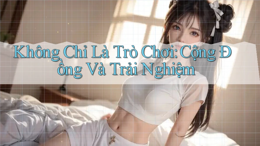 Không Chỉ Là Trò Chơi: Cộng Đồng Và Trải Nghiệm Không Chỉ Là Trò Chơi: Cộng Đồng Và Trải Nghiệm