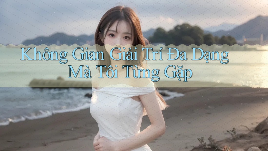 Không Gian Giải Trí Đa Dạng Mà Tôi Từng Gặp