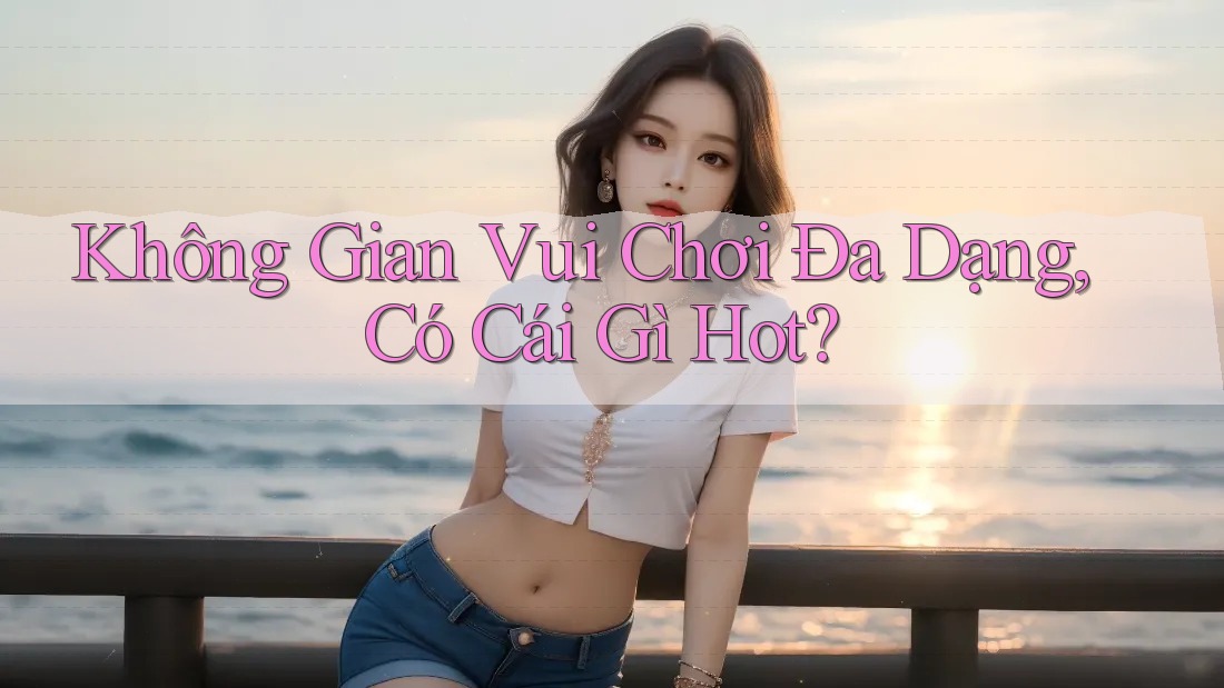 Không Gian Vui Chơi Đa Dạng, Có Cái Gì Hot?