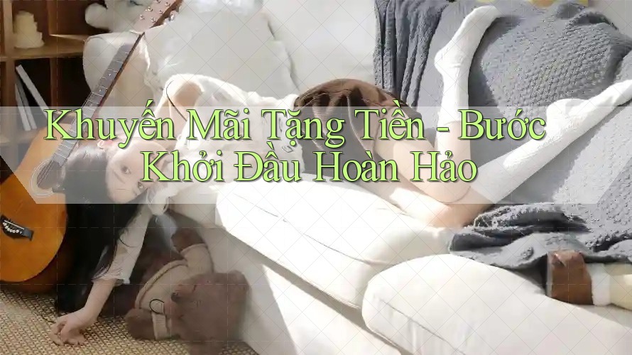 Khuyến Mãi Tặng Tiền - Bước Khởi Đầu Hoàn Hảo