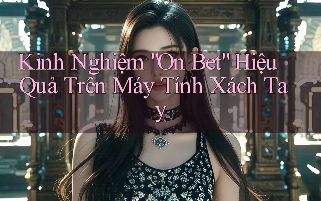 Kinh Nghiệm “On Bet” Hiệu Quả Trên Máy Tính Xách Tay
