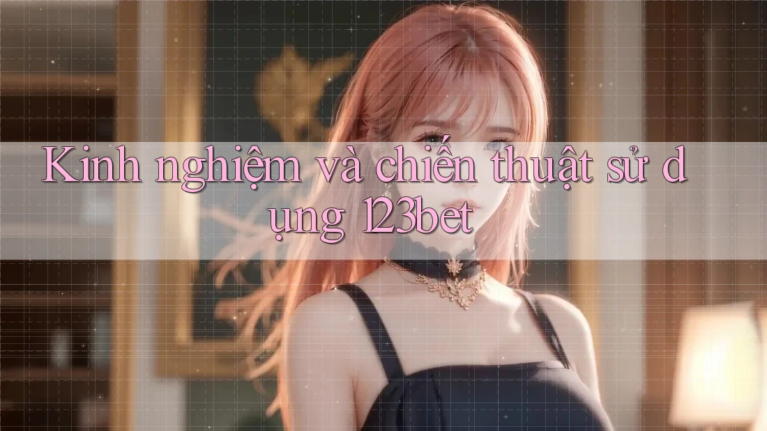 Kinh nghiệm và chiến thuật sử dụng 123bet