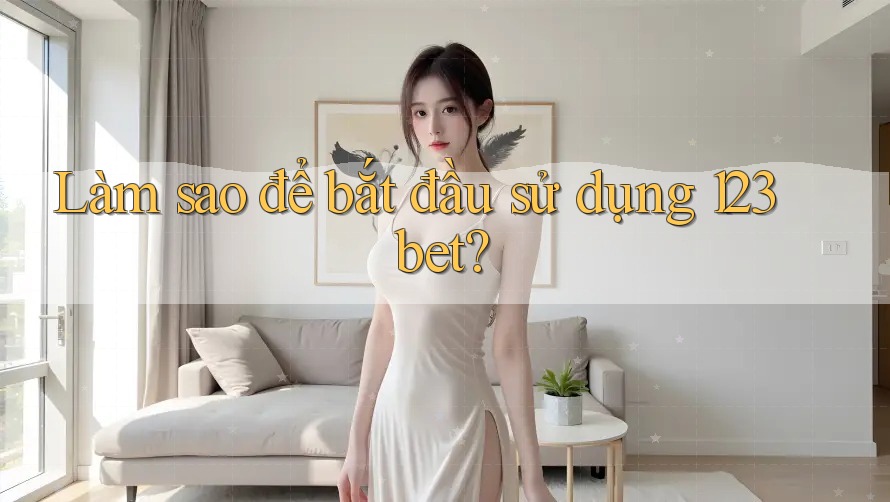 Làm sao để bắt đầu sử dụng 123bet? Làm sao để bắt đầu sử dụng 123bet?