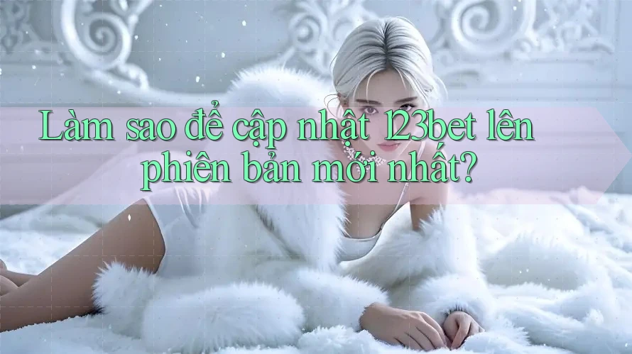 Làm sao để cập nhật 123bet lên phiên bản mới nhất?