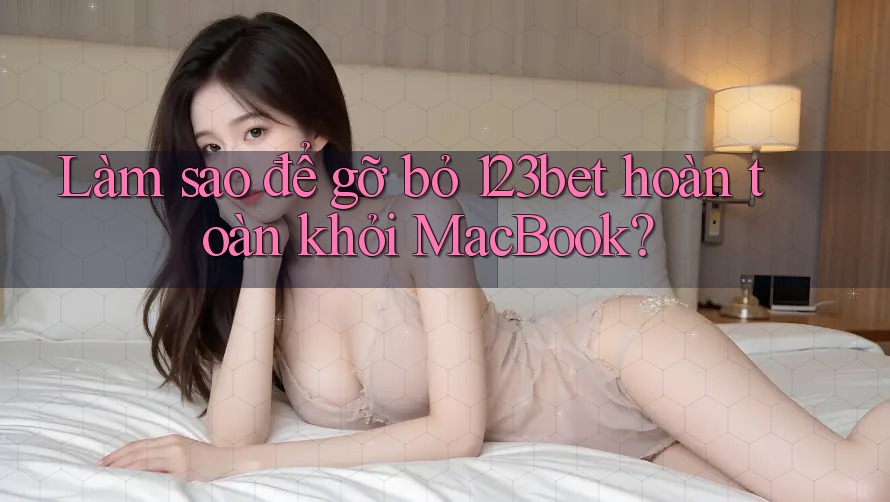 Làm sao để gỡ bỏ 123bet hoàn toàn khỏi MacBook? Làm sao để gỡ bỏ 123bet hoàn toàn khỏi MacBook?