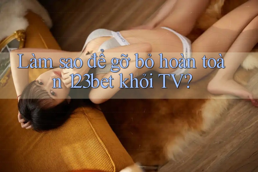 Làm sao để gỡ bỏ hoàn toàn 123bet khỏi TV?
