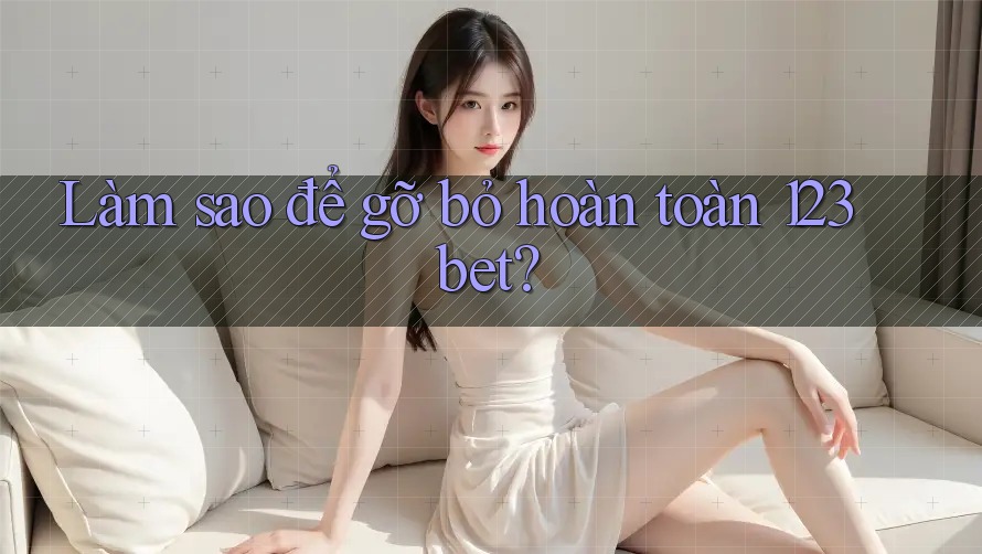 Làm sao để gỡ bỏ hoàn toàn 123bet?