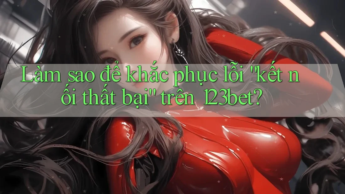 Làm sao để khắc phục lỗi “kết nối thất bại” trên 123bet? Làm sao để khắc phục lỗi “kết nối thất bại” trên 123bet?