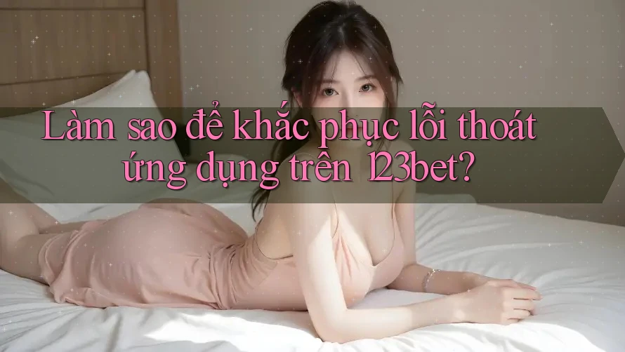 Làm sao để khắc phục lỗi thoát ứng dụng trên 123bet? Làm sao để khắc phục lỗi thoát ứng dụng trên 123bet?