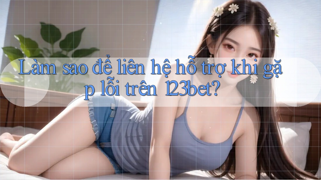 Làm sao để liên hệ hỗ trợ khi gặp lỗi trên 123bet?