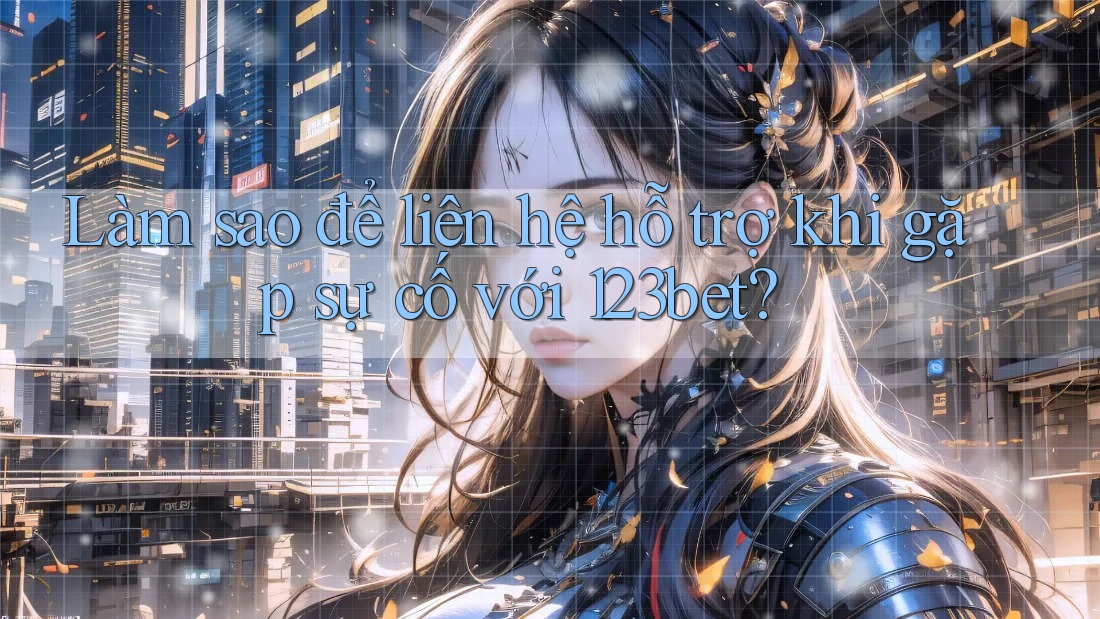 Làm sao để liên hệ hỗ trợ khi gặp sự cố với 123bet?