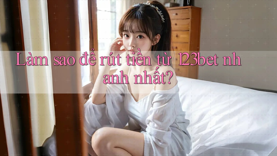 Làm sao để rút tiền từ 123bet nhanh nhất?
