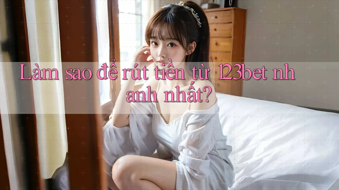 Làm sao để rút tiền từ 123bet nhanh nhất?