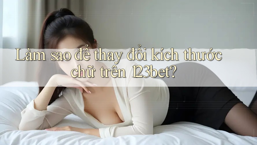Làm sao để thay đổi kích thước chữ trên 123bet?