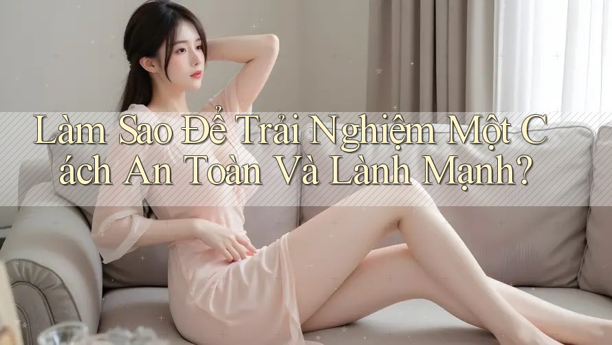 Làm Sao Để Trải Nghiệm Một Cách An Toàn Và Lành Mạnh?