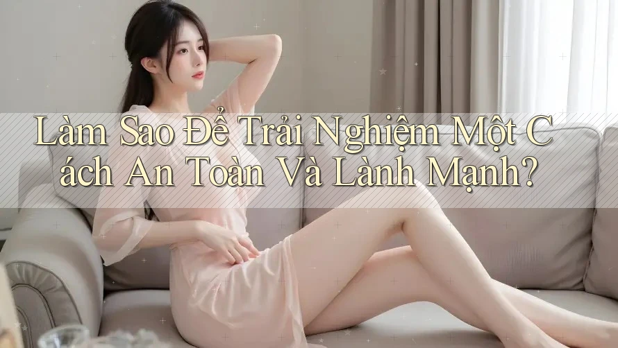 Làm Sao Để Trải Nghiệm Một Cách An Toàn Và Lành Mạnh?