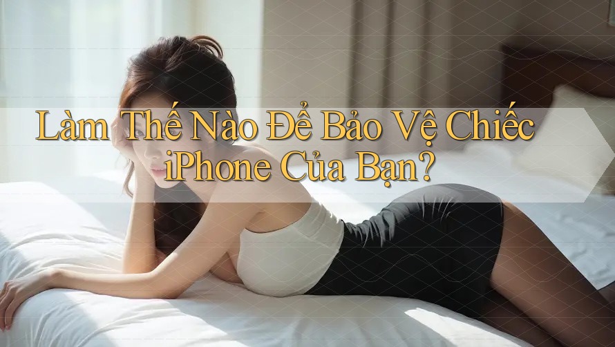 Làm Thế Nào Để Bảo Vệ Chiếc iPhone Của Bạn?