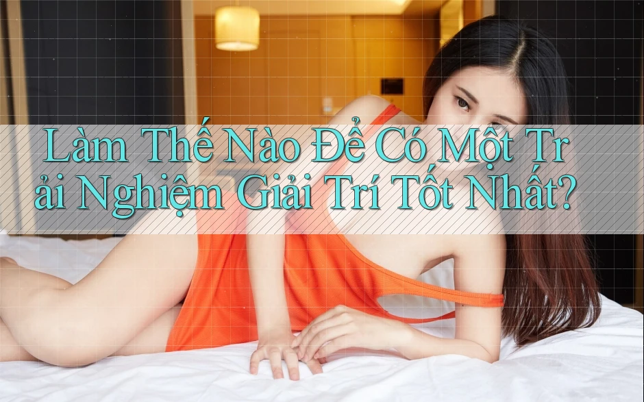 Làm Thế Nào Để Có Một Trải Nghiệm Giải Trí Tốt Nhất?