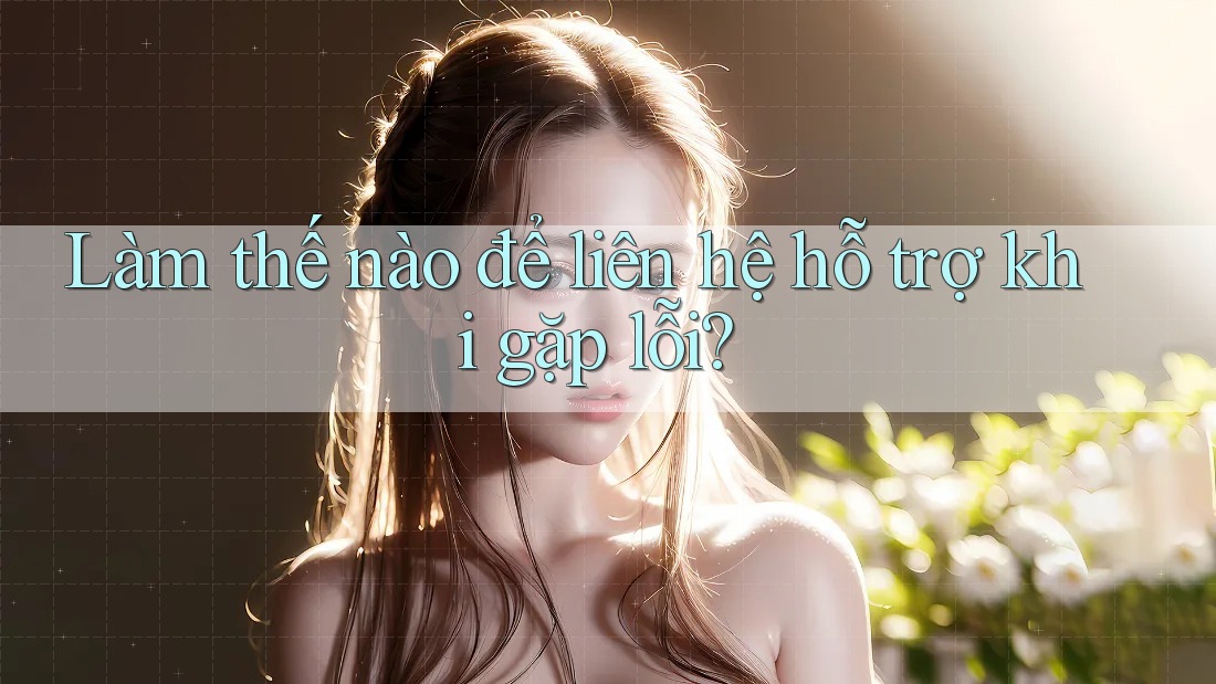 Làm thế nào để liên hệ hỗ trợ khi gặp lỗi? Làm thế nào để liên hệ hỗ trợ khi gặp lỗi?