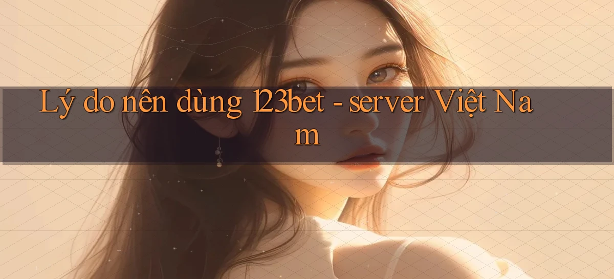 Lý do nên dùng 123bet   server Việt Nam