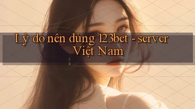 Lý do nên dùng 123bet   server Việt Nam