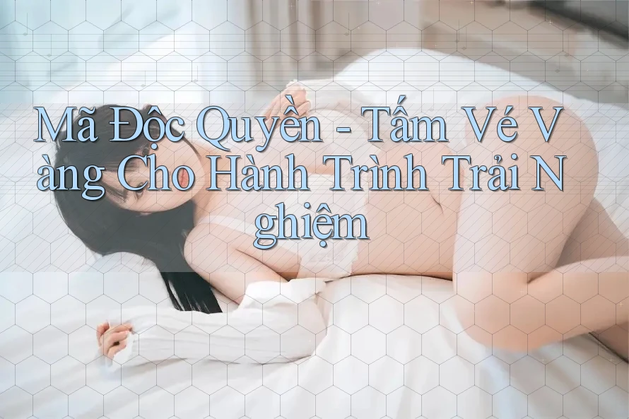 Mã Độc Quyền - Tấm Vé Vàng Cho Hành Trình Trải Nghiệm