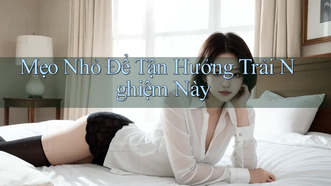 Mẹo Nhỏ Để Tận Hưởng Trải Nghiệm Này