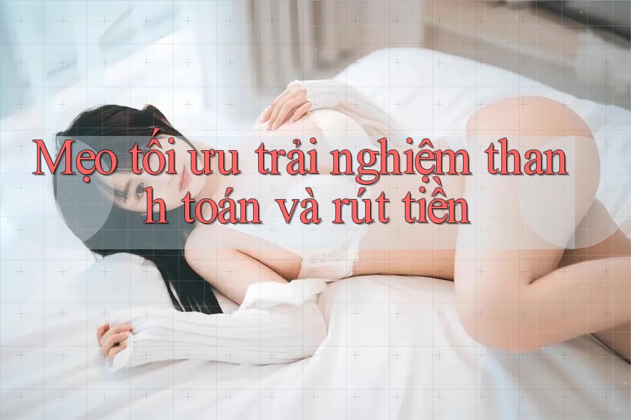 Mẹo tối ưu trải nghiệm thanh toán và rút tiền