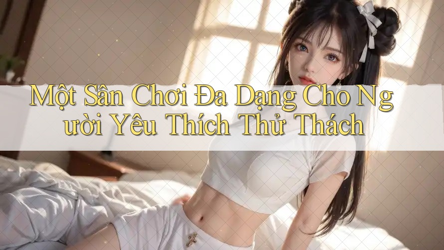 Một Sân Chơi Đa Dạng Cho Người Yêu Thích Thử Thách