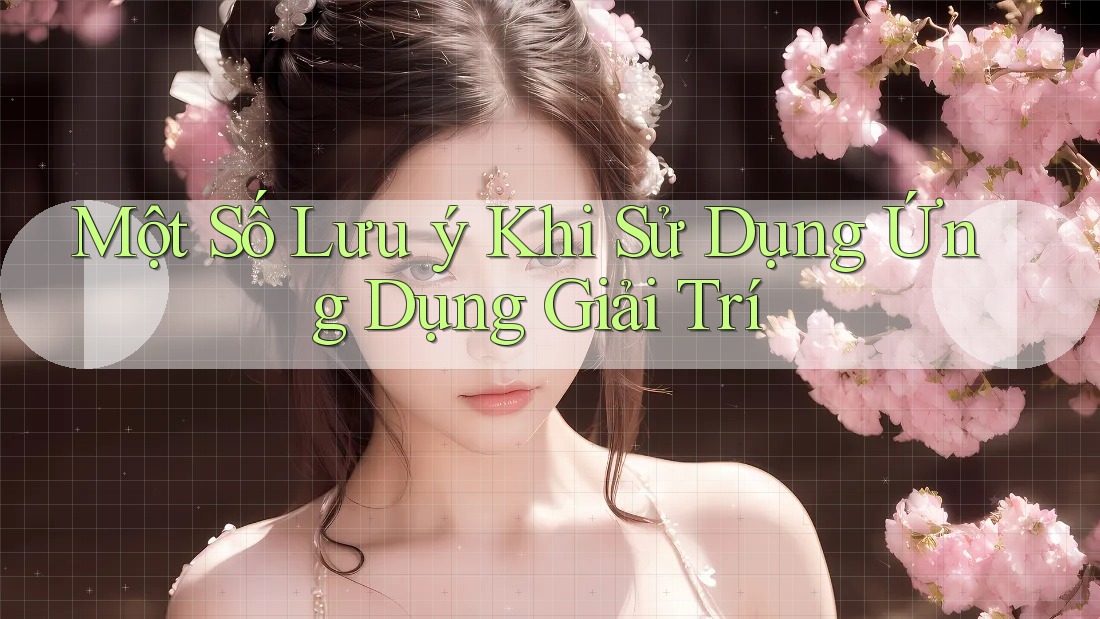 Một Số Lưu Ý Khi Sử Dụng Ứng Dụng Giải Trí Một Số Lưu Ý Khi Sử Dụng Ứng Dụng Giải Trí